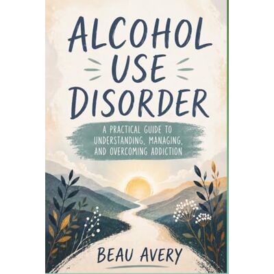 Avery Alcohol Use Disorder: A Practical Guide to Understanding, Managing, and Overcoming Addiction Avery Alcohol Use Disorder: A Practical Guide to Understanding, Managing, and Overcoming Addiction