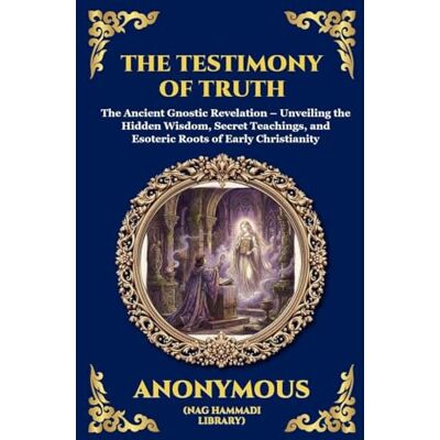 Anonymous The Testimony of Truth: The Ancient Gnostic Revelation Unveiling the Hidden Wisdom, Secret Teachings, and Esoteric Roots of Early Christianity ... 76 (Library of Alexandria Esoteric) Anonymous The Testimony of Truth: The Ancient Gnostic Revelation Unveiling the Hidden Wisdom, Secret Teachings, and Esoteric Roots of Early Christianity ... 76 (Library of Alexandria Esoteric)