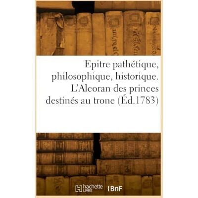 Collectif Epitre pathétique, philosophique, historique. L'Alcoran des princes destinés au trone Collectif Epitre pathétique, philosophique, historique. L'Alcoran des princes destinés au trone