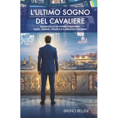 Bellini L'ULTIMO SOGNO DEL CAVALIERE: Romanzo di un potere visionario: soldi, donne, politica e il miracolo italiano. Bellini L'ULTIMO SOGNO DEL CAVALIERE: Romanzo di un potere visionario: soldi, donne, politica e il miracolo italiano.