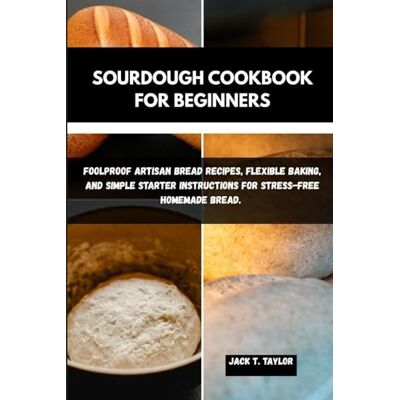 Taylor SOURDOUGH COOKBOOK FOR BEGINNERS: Foolproof Artisan Bread Recipes, Flexible Baking, And Simple Starter Instructions For Stress-Free Homemade Bread. Taylor SOURDOUGH COOKBOOK FOR BEGINNERS: Foolproof Artisan Bread Recipes, Flexible Baking, And Simple Starter Instructions For Stress-Free Homemade Bread.
