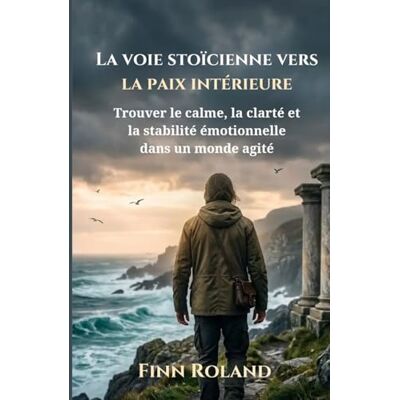 Roland La voie stoïcienne vers la paix intérieure: Trouver le calme, la clarté et la stabilité émotionnelle dans un monde agité Roland La voie stoïcienne vers la paix intérieure: Trouver le calme, la clarté et la stabilité émotionnelle dans un monde agité