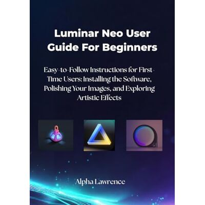 Alpha Luminar Neo User Guide For Beginners: Easy-to-Follow Instructions for First-Time Users: Installing the Software, Polishing Your Images, and Exploring Artistic Effects Alpha Luminar Neo User Guide For Beginners: Easy-to-Follow Instructions for First-Time Users: Installing the Software, Polishing Your Images, and Exploring Artistic Effects