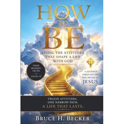 Becker HOW TO BE: LIVING WITH ATTITUDES THAT SHAPE A LIFE WITH GOD Becker HOW TO BE: LIVING WITH ATTITUDES THAT SHAPE A LIFE WITH GOD