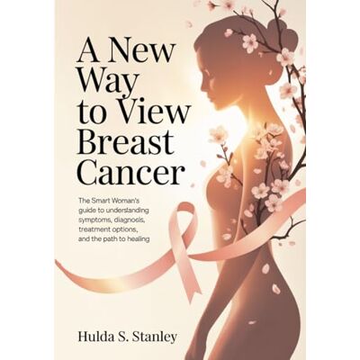 Stanley A New Way to View Breast Cancer: The Smart Woman’s Guide to Understanding Symptoms, Diagnosis, Treatment Options, and the Path to Healing Stanley A New Way to View Breast Cancer: The Smart Woman’s Guide to Understanding Symptoms, Diagnosis, Treatment Options, and the Path to Healing