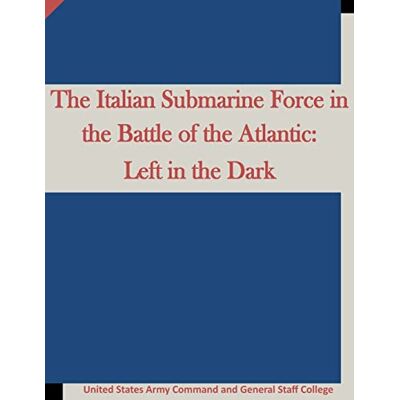 United The Italian Submarine Force in the Battle of the Atlantic: Left in the Dark United The Italian Submarine Force in the Battle of the Atlantic: Left in the Dark