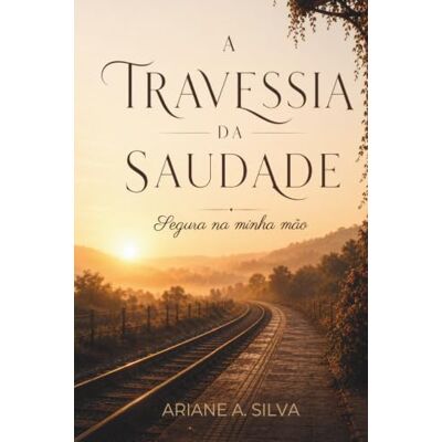Silva A Travessia da Saudade: Um caminho para continuar vivendo sem deixar de amar Silva A Travessia da Saudade: Um caminho para continuar vivendo sem deixar de amar