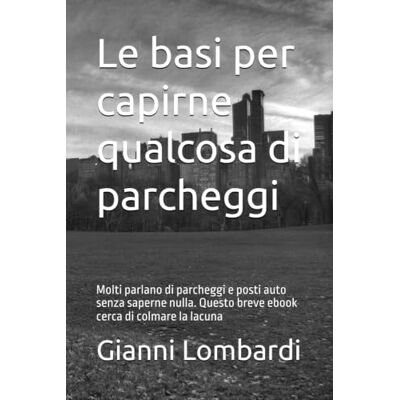 Lombardi, Gianni Le basi per capirne qualcosa di parcheggi: Molti parlano di parcheggi e posti auto senza saperne nulla. Questo breve ebook cerca di colmare la lacuna Lombardi, Gianni Le basi per capirne qualcosa di parcheggi: Molti parlano di parcheggi e posti auto senza saperne nulla. Questo breve ebook cerca di colmare la lacuna