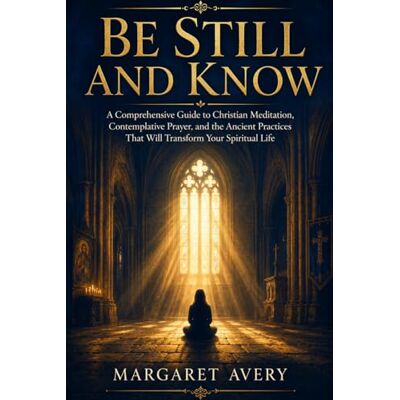 Avery Be Still and Know: A Comprehensive Guide to Christian Meditation, Contemplative Prayer, and the Ancient Practices That Will Transform Your Spiritual Life Avery Be Still and Know: A Comprehensive Guide to Christian Meditation, Contemplative Prayer, and the Ancient Practices That Will Transform Your Spiritual Life