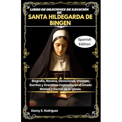 Rodriguez LIBRO DE ORACIONES DE SANACIÓN DE SANTA HILDEGARDA DE BINGEN: Biografía, Novena, Devociones, Visiones, Escritos y Oraciones inspiradas en el amado Místico y Doctor de la Iglesia. Rodriguez LIBRO DE ORACIONES DE SANACIÓN DE SANTA HILDEGARDA DE BINGEN: Biografía, Novena, Devociones, Visiones, Escritos y Oraciones inspiradas en el amado Místico y Doctor de la Iglesia.