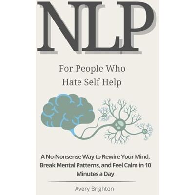 Avery NLP for People Who Hate Self-Help: A No-Nonsense Way to Rewire Your Mind, Break Mental Patterns, and Feel Calm in 10 Minutes a Day (The Emotional Mastery Series) Avery NLP for People Who Hate Self-Help: A No-Nonsense Way to Rewire Your Mind, Break Mental Patterns, and Feel Calm in 10 Minutes a Day (The Emotional Mastery Series)