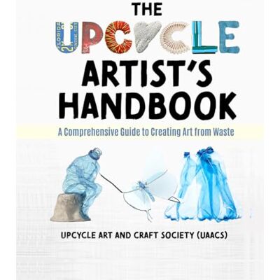 The Upcycle Artist's Handbook: A Comprehensive Guide to Creating Art from Waste The Upcycle Artist's Handbook: A Comprehensive Guide to Creating Art from Waste