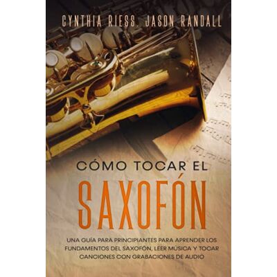 Riess, Cynthia Cómo tocar el saxofón: Una guía para principiantes para aprender los fundamentos del saxofón, leer música y tocar canciones con grabaciones de audio Riess, Cynthia Cómo tocar el saxofón: Una guía para principiantes para aprender los fundamentos del saxofón, leer música y tocar canciones con grabaciones de audio