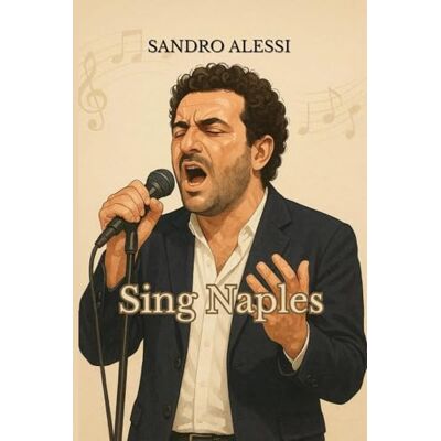 Alessi Sing Naples: A Practical Guide to Singing Neapolitan Songs, Pronunciation, Style, and Vocal Expression Alessi Sing Naples: A Practical Guide to Singing Neapolitan Songs, Pronunciation, Style, and Vocal Expression