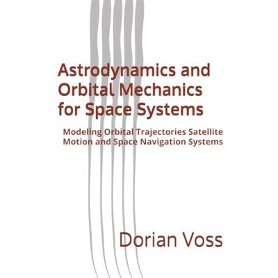 Voss Astrodynamics and Orbital Mechanics for Space Systems: Modeling Orbital Trajectories Satellite Motion and Space Navigation Systems Voss Astrodynamics and Orbital Mechanics for Space Systems: Modeling Orbital Trajectories Satellite Motion and Space Navigation Systems