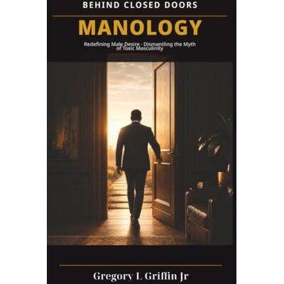 Griffin Behind Closed Doors: Manology: Redefining Male Desire : Dismantling the Myth of Toxic Masculinity Griffin Behind Closed Doors: Manology: Redefining Male Desire : Dismantling the Myth of Toxic Masculinity