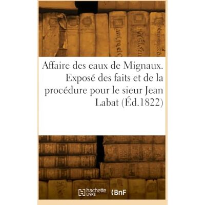 Collectif Affaire des eaux de Mignaux. Exposé des faits et de la procédure pour le sieur Jean Labat Collectif Affaire des eaux de Mignaux. Exposé des faits et de la procédure pour le sieur Jean Labat