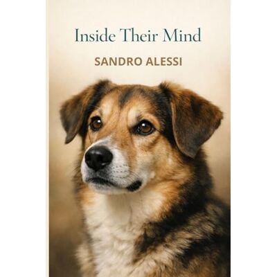 Alessi Inside Their Mind: A Complete Guide to Canine Perception, Behavior, Emotions, and the Science Behind the Human–Dog Connection Alessi Inside Their Mind: A Complete Guide to Canine Perception, Behavior, Emotions, and the Science Behind the Human–Dog Connection