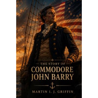 Griffin The Story of Commodore John Barry Griffin The Story of Commodore John Barry