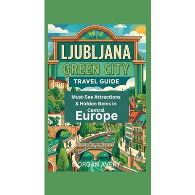 Avery LJUBLJANA GREEN CITY TRAVEL GUIDE: Must-See Attractions & Hidden Gems in Central Europe Avery LJUBLJANA GREEN CITY TRAVEL GUIDE: Must-See Attractions & Hidden Gems in Central Europe
