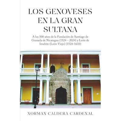 Norman Los Genoveses en la Gran Sultana: A los 500 años de la Fundación de Santiago de Granada de Nicaragua (1524 – 2024) y León de Imabite (León Viejo) (1524-1610) Norman Los Genoveses en la Gran Sultana: A los 500 años de la Fundación de Santiago de Granada de Nicaragua (1524 – 2024) y León de Imabite (León Viejo) (1524-1610)