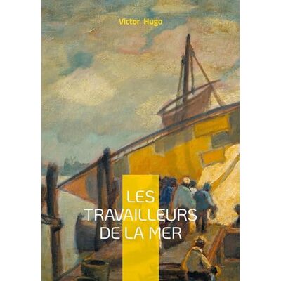 Victor Hugo Les Travailleurs de la mer: Un roman maritime et philosophique sur la lutte de l'homme face à la mer et au destin Victor Hugo Les Travailleurs de la mer: Un roman maritime et philosophique sur la lutte de l'homme face à la mer et au destin