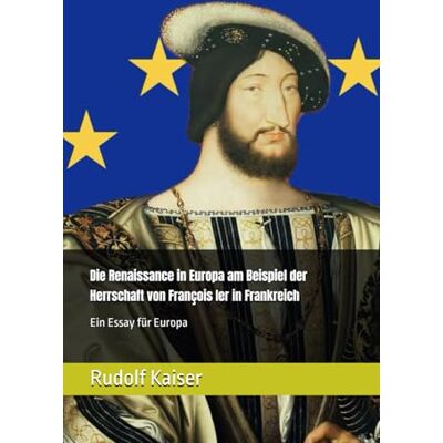Kaiser Die Renaissance in Europa am Beispiel der Herrschaft von François Ier in Frankreich: Ein Essay für Europa Kaiser Die Renaissance in Europa am Beispiel der Herrschaft von François Ier in Frankreich: Ein Essay für Europa