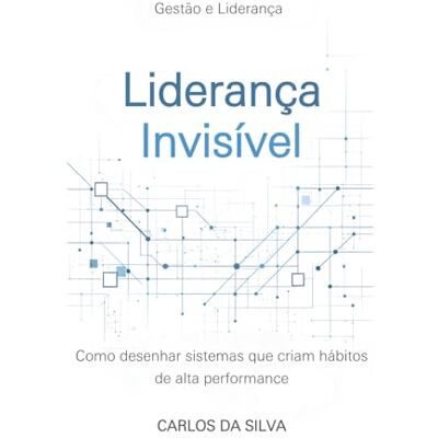 Silva Liderança Invisível: Como desenhar sistemas que criam hábitos de alta performance Silva Liderança Invisível: Como desenhar sistemas que criam hábitos de alta performance