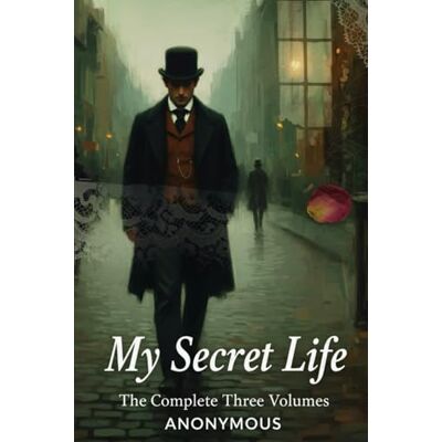ANONYMOUS My Secret Life: The Complete Three Volumes ANONYMOUS My Secret Life: The Complete Three Volumes