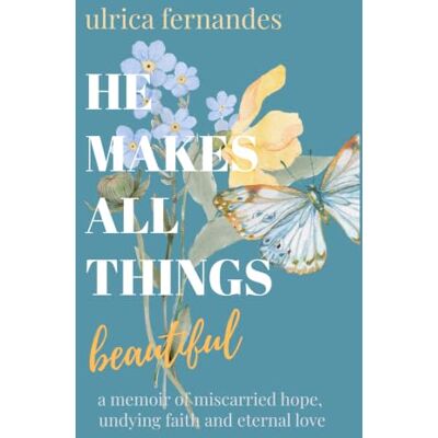 Fernandes He Makes All Things Beautiful: a memoir of miscarried hope, undying faith and eternal love Fernandes He Makes All Things Beautiful: a memoir of miscarried hope, undying faith and eternal love