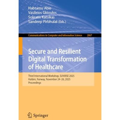 Springer Secure and Resilient Digital Transformation of Healthcare: Third International Workshop, SUNRISE 2025, Halden, Norway, November 24-26, 2025, ... in Computer and Information Science) Springer Secure and Resilient Digital Transformation of Healthcare: Third International Workshop, SUNRISE 2025, Halden, Norway, November 24-26, 2025, ... in Computer and Information Science)