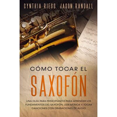Riess, Cynthia Cómo tocar el saxofón: Una guía para principiantes para aprender los fundamentos del saxofón, leer música y tocar canciones con grabaciones de audio Riess, Cynthia Cómo tocar el saxofón: Una guía para principiantes para aprender los fundamentos del saxofón, leer música y tocar canciones con grabaciones de audio