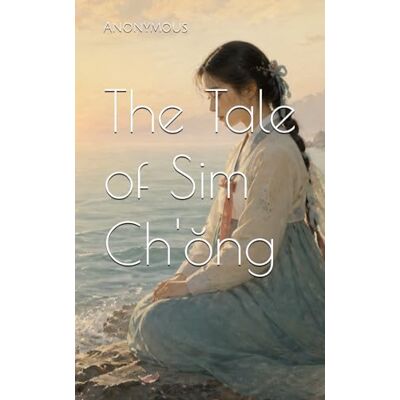 Anonymous The Tale of Sim Ch'ŏng Anonymous The Tale of Sim Ch'ŏng