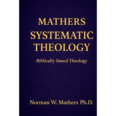 Norman MATHERS SYSTEMATIC THEOLOGY: BIBLICALLY BASED THEOLOGY Norman MATHERS SYSTEMATIC THEOLOGY: BIBLICALLY BASED THEOLOGY