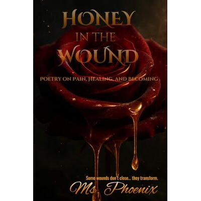 Phoenix Honey in the Wound: Poetry on Pain, Healing, and Becoming Phoenix Honey in the Wound: Poetry on Pain, Healing, and Becoming