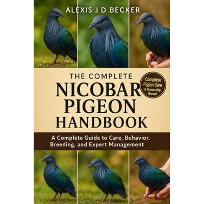 Becker THE COMPLETE NICOBAR PIGEON HANDBOOK: A Complete Guide to Care, Behavior, Breeding, and Expert Management Becker THE COMPLETE NICOBAR PIGEON HANDBOOK: A Complete Guide to Care, Behavior, Breeding, and Expert Management