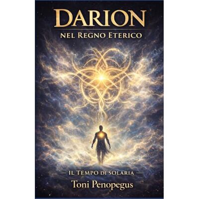 Toni DARION NEL REGNO ETERICO: IL TEMPO DI SOLARIA Toni DARION NEL REGNO ETERICO: IL TEMPO DI SOLARIA