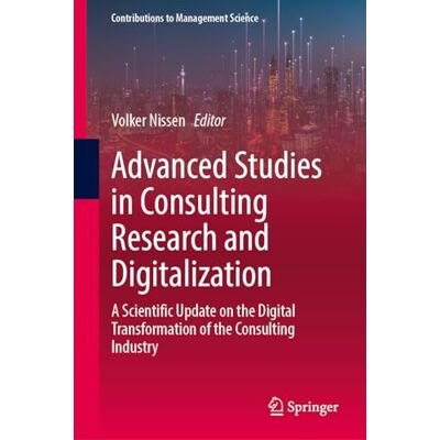 Springer Advanced Studies in Consulting Research and Digitalization: A Scientific Update on the Digital Transformation of the Consulting Industry (Contributions to Management Science) Springer Advanced Studies in Consulting Research and Digitalization: A Scientific Update on the Digital Transformation of the Consulting Industry (Contributions to Management Science)