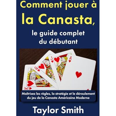 Taylor Comment jouer à la Canasta, le guide complet du débutant: Maîtrisez les règles, la stratégie et le déroulement du jeu de la Canasta Américaine Moderne ... à jouer à la canasta américaine moderne) Taylor Comment jouer à la Canasta, le guide complet du débutant: Maîtrisez les règles, la stratégie et le déroulement du jeu de la Canasta Américaine Moderne ... à jouer à la canasta américaine moderne)