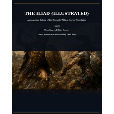 Homer THE ILIAD (ILLUSTRATED) The Complete William Cowper Translation with Annotations, Maps & Character Guide : Translated by William Cowper Edited, Annotated & Illustrated by Elesh Sahu Homer THE ILIAD (ILLUSTRATED) The Complete William Cowper Translation with Annotations, Maps & Character Guide : Translated by William Cowper Edited, Annotated & Illustrated by Elesh Sahu