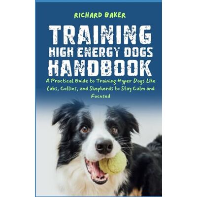 Becker Training High Energy Dogs Handbook: A Practical Guide to Training Hyper Dogs Like Labs, Collies, and Shepherds to Stay Calm and Focused Becker Training High Energy Dogs Handbook: A Practical Guide to Training Hyper Dogs Like Labs, Collies, and Shepherds to Stay Calm and Focused