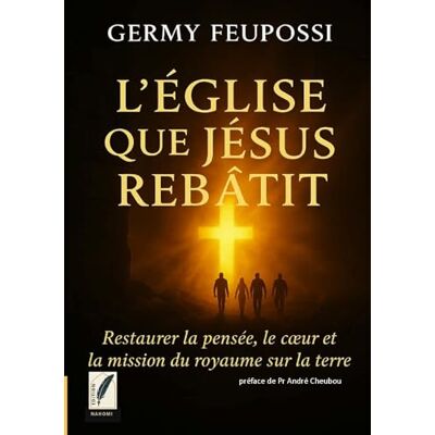 Feupossi, Germy L'église que jésus rebâtit: Restaurer la pensée, le coeur et la mission du Royaume sur la terre Feupossi, Germy L'église que jésus rebâtit: Restaurer la pensée, le coeur et la mission du Royaume sur la terre