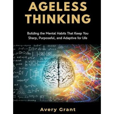 Avery Ageless Thinking: Building the Mental Habits That Keep You Sharp, Purposeful, and Adaptive for Life Avery Ageless Thinking: Building the Mental Habits That Keep You Sharp, Purposeful, and Adaptive for Life