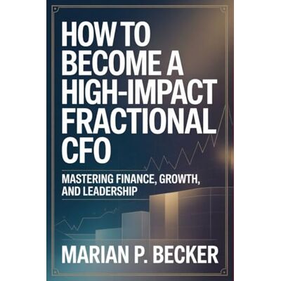 Becker How to Become a High-Impact Fractional CFO: Mastering Finance, Growth, and Leadership Becker How to Become a High-Impact Fractional CFO: Mastering Finance, Growth, and Leadership