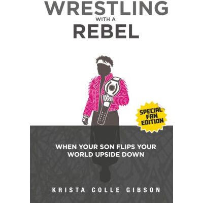 Gibson Wrestling With a Rebel: When Your Son Flips Your World Upside Down Gibson Wrestling With a Rebel: When Your Son Flips Your World Upside Down