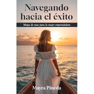 Pineda, Mayra Navegando hacia el éxito: Mapa de ruta para la mujer emprendedora Pineda, Mayra Navegando hacia el éxito: Mapa de ruta para la mujer emprendedora