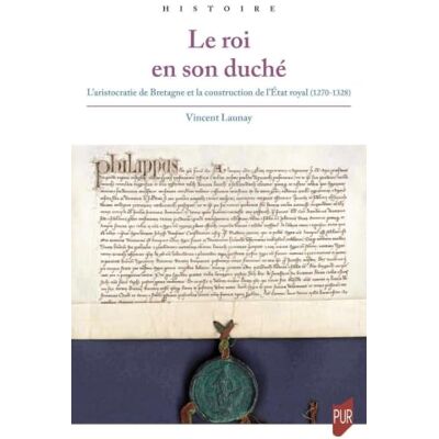 Vincent Le roi en son duché: L'aristocratie de Bretagne et la construction de l'Etat royal (1270-1328) Vincent Le roi en son duché: L'aristocratie de Bretagne et la construction de l'Etat royal (1270-1328)
