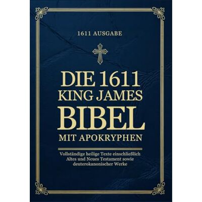 Anonymous Die King-James-Bibel von 1611 mit Apokryphen in Deutsch: Vollständige Heilige Texte Einschließlich Altes und Neues Testament sowie Deuterokanonischer Werke Anonymous Die King-James-Bibel von 1611 mit Apokryphen in Deutsch: Vollständige Heilige Texte Einschließlich Altes und Neues Testament sowie Deuterokanonischer Werke