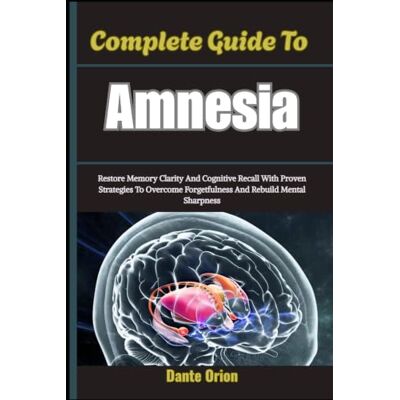 Orion Complete Guide To Amnesia: Restore Memory Clarity And Cognitive Recall With Proven Strategies To Overcome Forgetfulness And Rebuild Mental Sharpness Orion Complete Guide To Amnesia: Restore Memory Clarity And Cognitive Recall With Proven Strategies To Overcome Forgetfulness And Rebuild Mental Sharpness