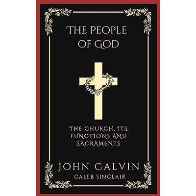 The People of God: The Church, Its Functions and Sacraments (From Calvin's Institutes) ( Press) The People of God: The Church, Its Functions and Sacraments (From Calvin's Institutes) ( Press)